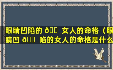 眼睛凹陷的 🐠 女人的命格（眼睛凹 🐠 陷的女人的命格是什么）